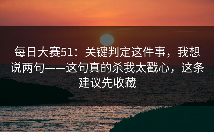 每日大赛51：关键判定这件事，我想说两句——这句真的杀我太戳心，这条建议先收藏