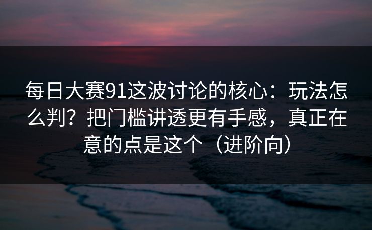 每日大赛91这波讨论的核心：玩法怎么判？把门槛讲透更有手感，真正在意的点是这个（进阶向）
