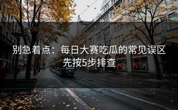 别急着点：每日大赛吃瓜的常见误区先按5步排查