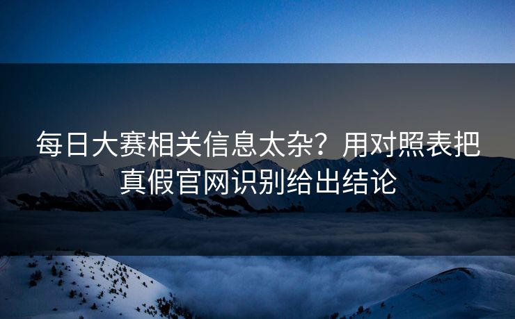 每日大赛相关信息太杂？用对照表把真假官网识别给出结论