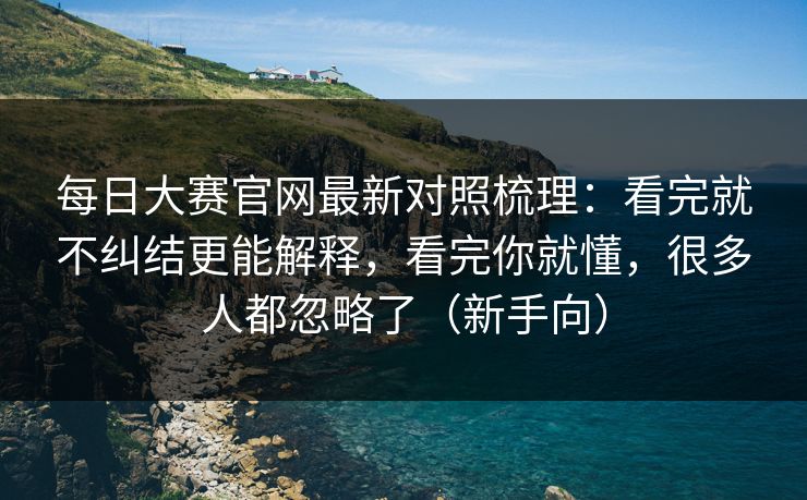每日大赛官网最新对照梳理：看完就不纠结更能解释，看完你就懂，很多人都忽略了（新手向）