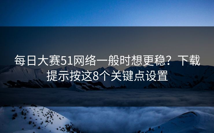 每日大赛51网络一般时想更稳？下载提示按这8个关键点设置