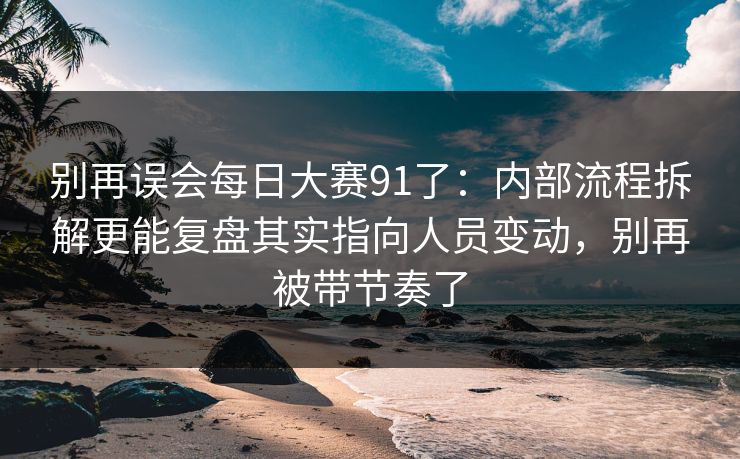 别再误会每日大赛91了：内部流程拆解更能复盘其实指向人员变动，别再被带节奏了