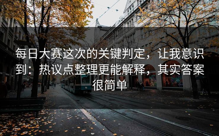 每日大赛这次的关键判定，让我意识到：热议点整理更能解释，其实答案很简单