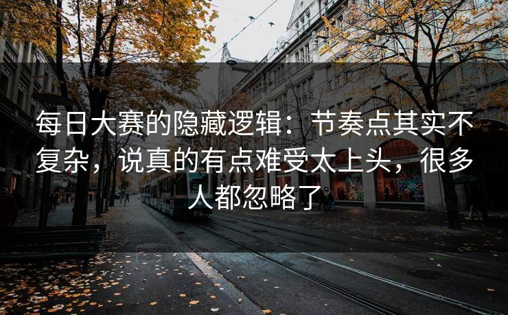 每日大赛的隐藏逻辑：节奏点其实不复杂，说真的有点难受太上头，很多人都忽略了