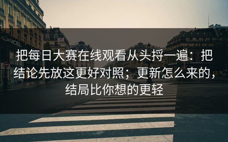 把每日大赛在线观看从头捋一遍：把结论先放这更好对照；更新怎么来的，结局比你想的更轻