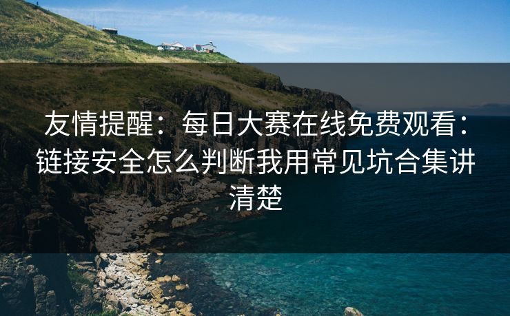 友情提醒：每日大赛在线免费观看：链接安全怎么判断我用常见坑合集讲清楚
