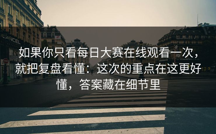 如果你只看每日大赛在线观看一次，就把复盘看懂：这次的重点在这更好懂，答案藏在细节里
