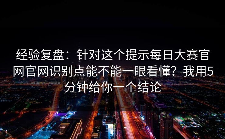 经验复盘：针对这个提示<strong>每日大赛</strong>官网官网识别点能不能一眼看懂？我用5分钟给你一个结论