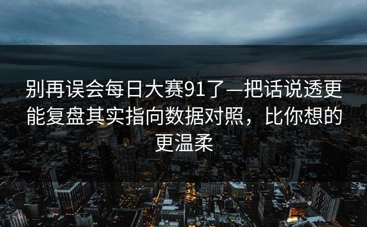 别再误会<strong>每日大赛</strong>91了—把话说透更能复盘其实指向数据对照，比你想的更温柔