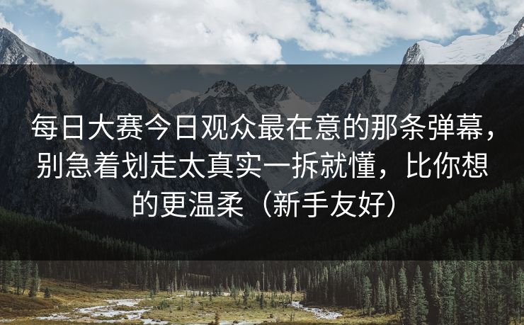 <strong>每日大赛</strong>今日观众最在意的那条弹幕，别急着划走太真实一拆就懂，比你想的更温柔（新手友好）