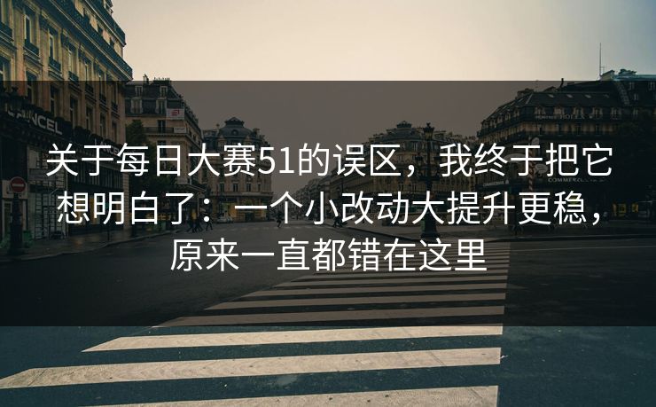 关于<strong>每日大赛</strong>51的误区，我终于把它想明白了：一个小改动大提升更稳，原来一直都错在这里