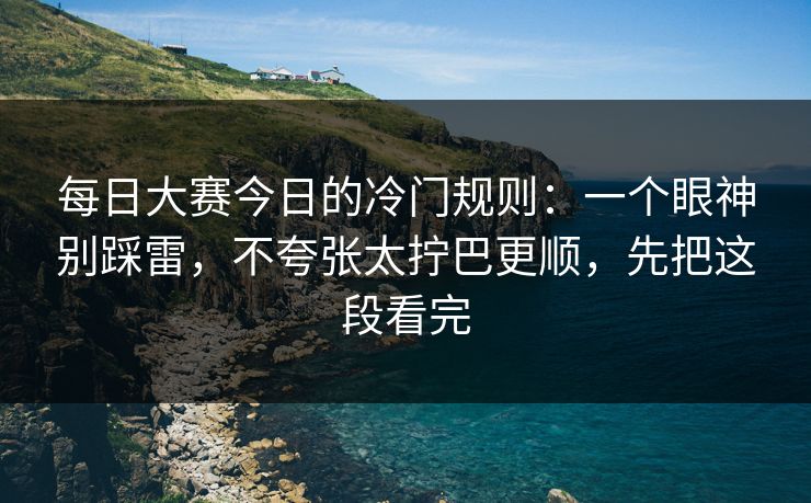 <strong>每日大赛</strong>今日的冷门规则：一个眼神别踩雷，不夸张太拧巴更顺，先把这段看完
