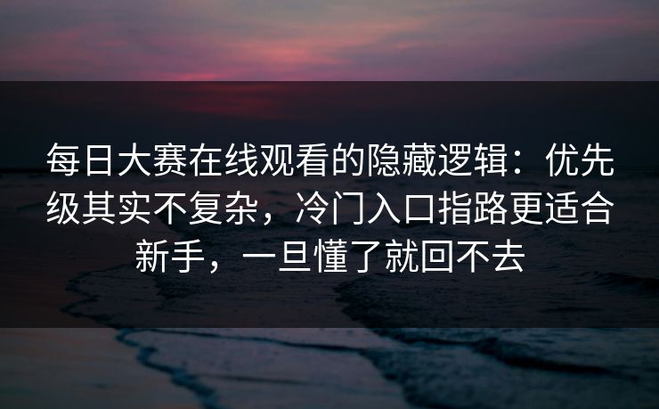 <strong>每日大赛</strong>在线观看的隐藏逻辑：优先级其实不复杂，冷门入口指路更适合新手，一旦懂了就回不去