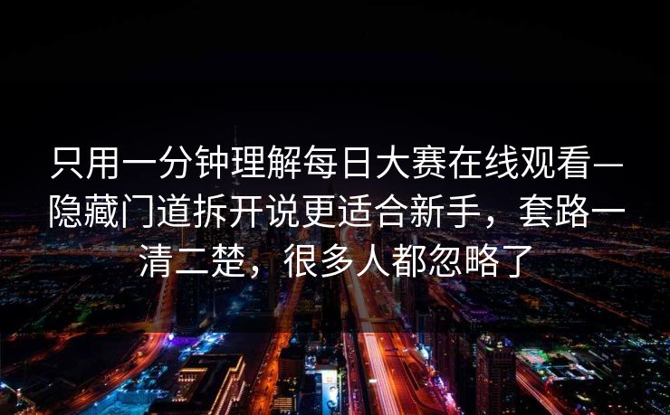 只用一分钟理解<strong>每日大赛</strong>在线观看—隐藏门道拆开说更适合新手，套路一清二楚，很多人都忽略了