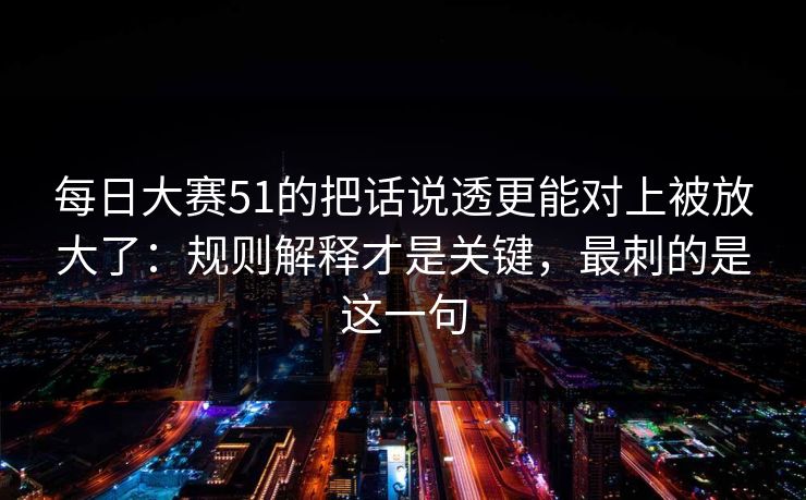 <strong>每日大赛</strong>51的把话说透更能对上被放大了：规则解释才是关键，最刺的是这一句