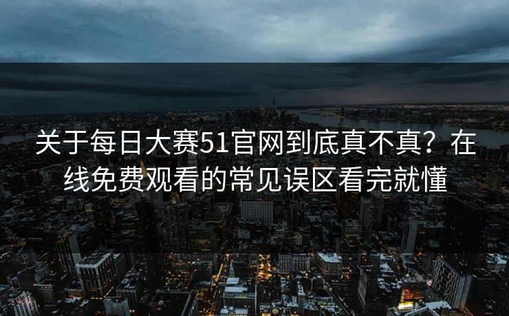 关于<strong>每日大赛</strong>51官网到底真不真？在线免费观看的常见误区看完就懂