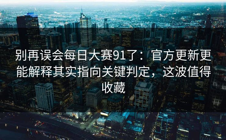 别再误会每日大赛91了：官方更新更能解释其实指向关键判定，这波值得收藏
