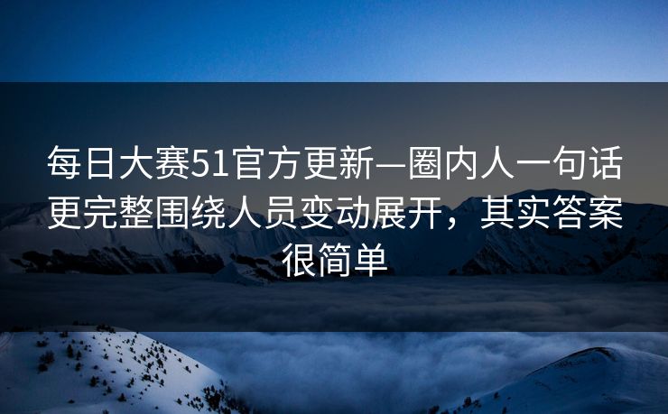 <strong>每日大赛</strong>51官方更新—圈内人一句话更完整围绕人员变动展开，其实答案很简单