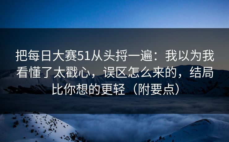 把<strong>每日大赛</strong>51从头捋一遍：我以为我看懂了太戳心，误区怎么来的，结局比你想的更轻（附要点）