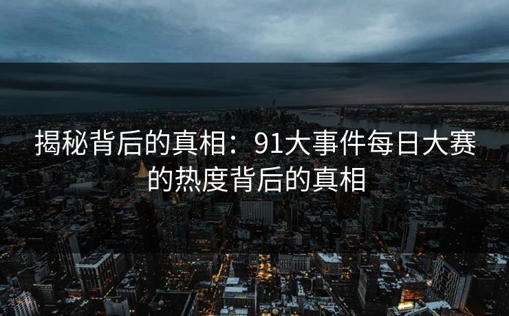 揭秘背后的真相：91大事件<strong>每日大赛</strong>的热度背后的真相