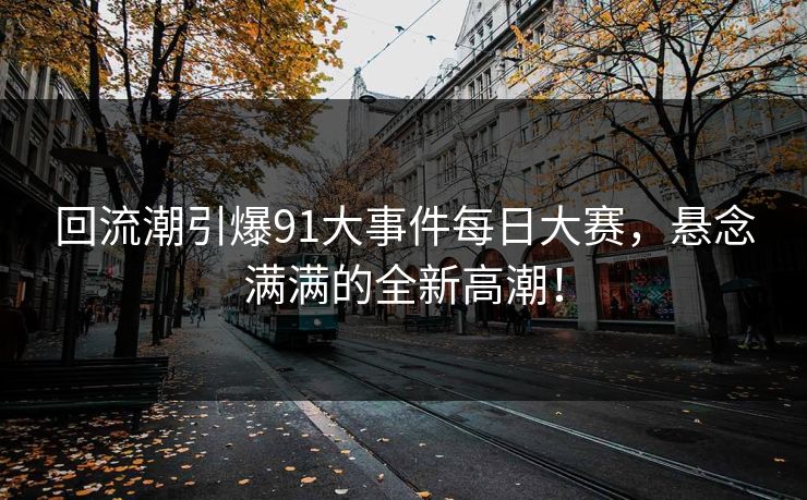 回流潮引爆91大事件<strong>每日大赛</strong>，悬念满满的全新高潮！