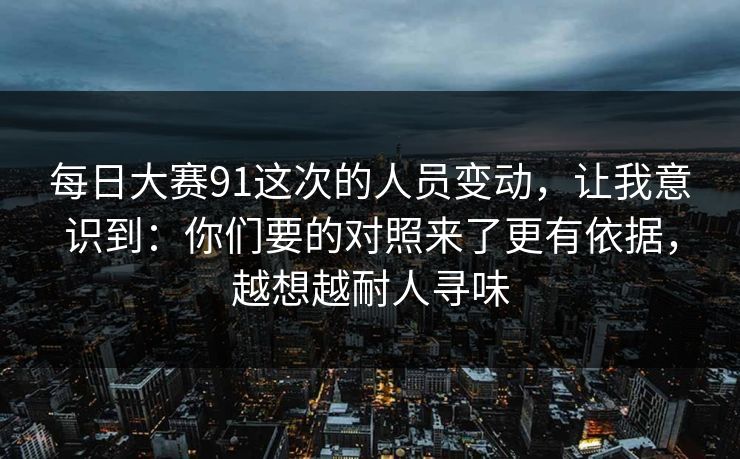 每日大赛91这次的人员变动，让我意识到：你们要的对照来了更有依据，越想越耐人寻味