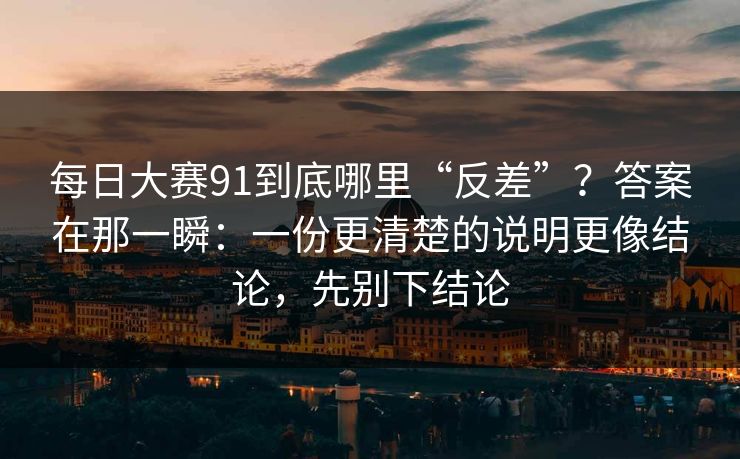 每日大赛91到底哪里“反差”？答案在那一瞬：一份更清楚的说明更像结论，先别下结论