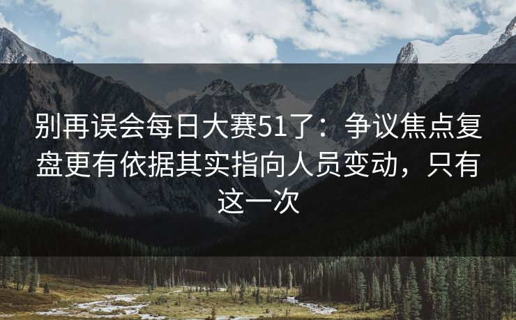 别再误会每日大赛51了：争议焦点复盘更有依据其实指向人员变动，只有这一次