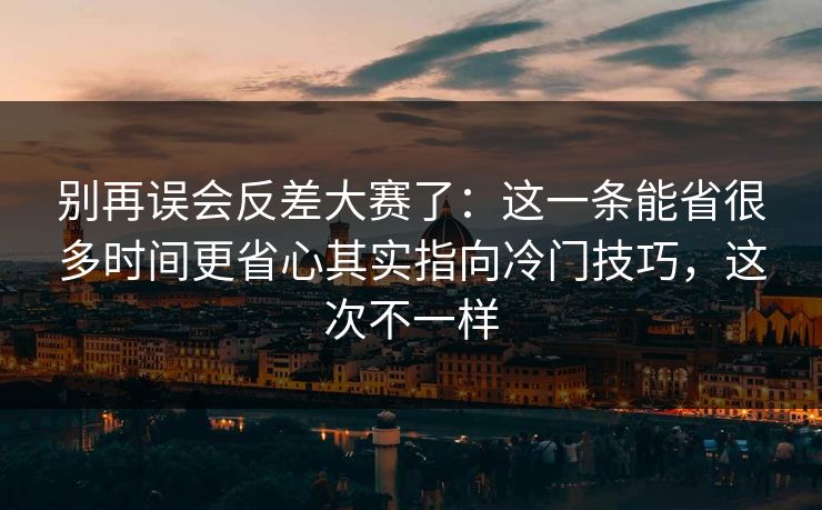 别再误会反差大赛了：这一条能省很多时间更省心其实指向冷门技巧，这次不一样