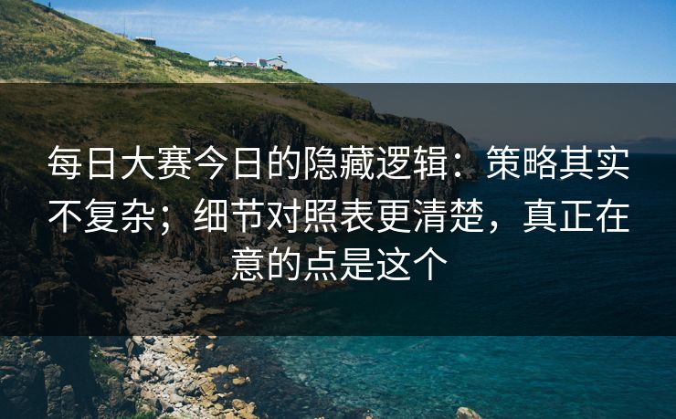 每日大赛今日的隐藏逻辑：策略其实不复杂；细节对照表更清楚，真正在意的点是这个