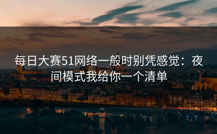 每日大赛51网络一般时别凭感觉：夜间模式我给你一个清单