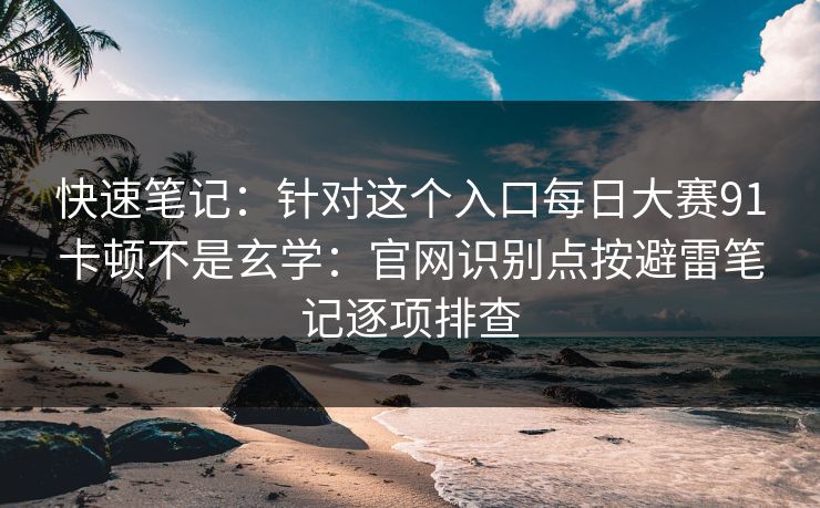 快速笔记：针对这个入口每日大赛91卡顿不是玄学：官网识别点按避雷笔记逐项排查