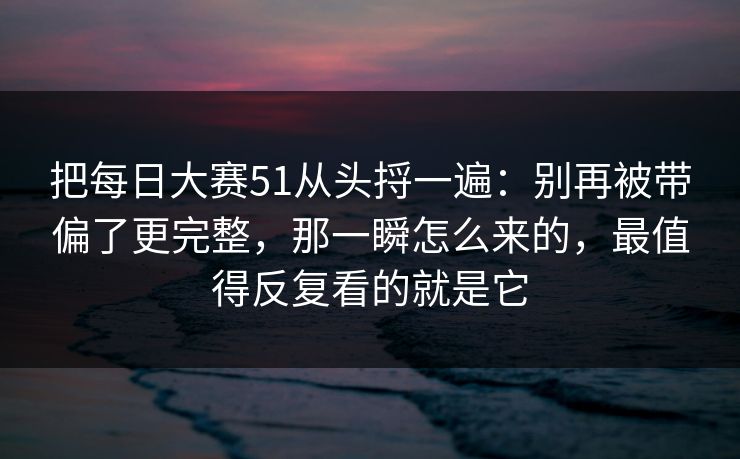 把<strong>每日大赛</strong>51从头捋一遍：别再被带偏了更完整，那一瞬怎么来的，最值得反复看的就是它