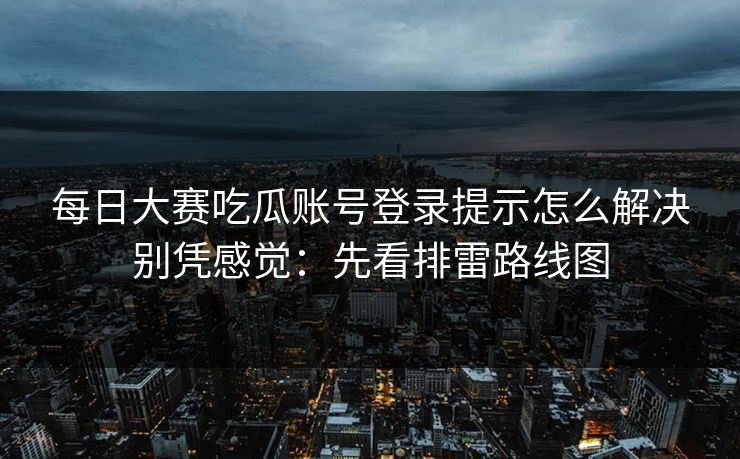 每日大赛吃瓜账号登录提示怎么解决别凭感觉：先看排雷路线图