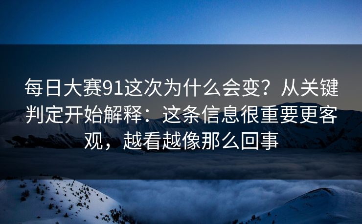每日大赛91这次为什么会变?从关键判定开始解释:这条信息很重要更客观,越看越像那么回事 每日大赛91这次为什么会变?从关键判定开始解释:这条信息很重要更客观,越看越像那么回事