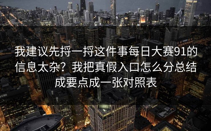 我建议先捋一捋这件事每日大赛91的信息太杂？我把真假入口怎么分总结成要点成一张对照表