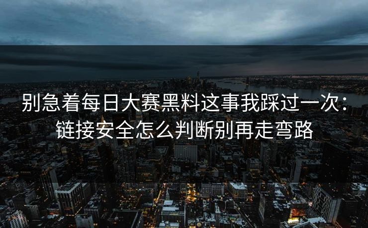别急着每日大赛黑料这事我踩过一次：链接安全怎么判断别再走弯路