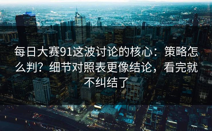 每日大赛91这波讨论的核心：策略怎么判？细节对照表更像结论，看完就不纠结了