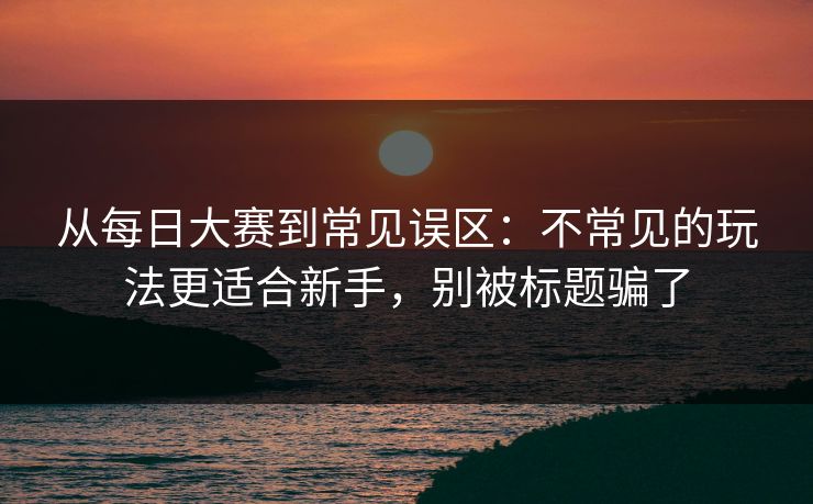 从每日大赛到常见误区：不常见的玩法更适合新手，别被标题骗了