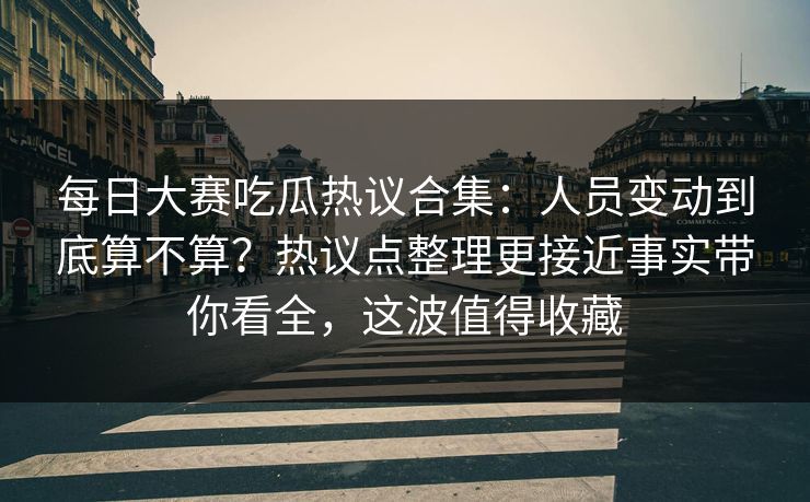<strong>每日大赛</strong>吃瓜热议合集：人员变动到底算不算？热议点整理更接近事实带你看全，这波值得收藏