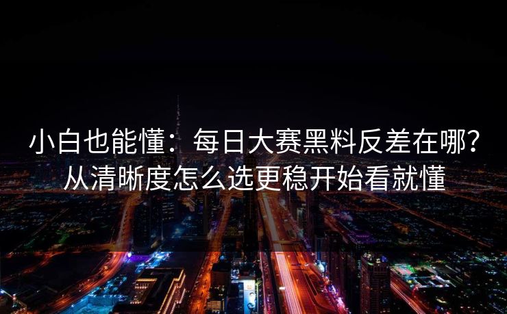 小白也能懂：<strong>每日大赛</strong>黑料反差在哪？从清晰度怎么选更稳开始看就懂