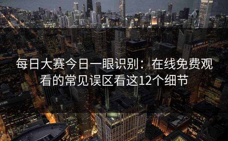 <strong>每日大赛</strong>今日一眼识别：在线免费观看的常见误区看这12个细节