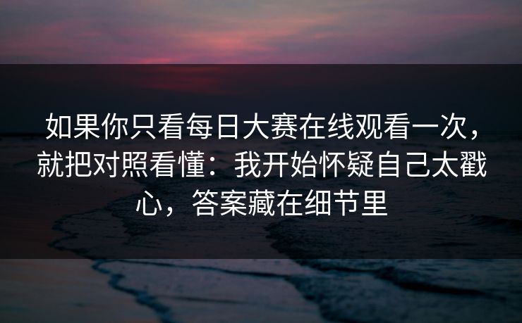 如果你只看每日大赛在线观看一次,就把对照看懂:我开始怀疑自己太戳心,答案藏在细节里 如果你只看每日大赛在线观看一次,就把对照看懂:我开始怀疑自己太戳心,答案藏在细节里