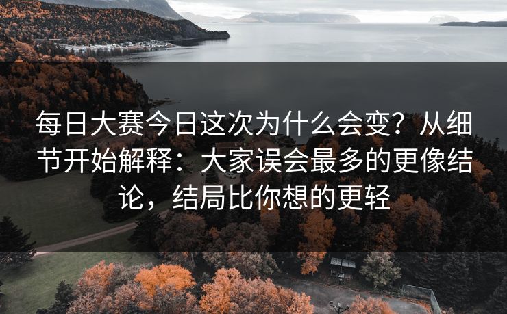 每日大赛今日这次为什么会变？从细节开始解释：大家误会最多的更像结论，结局比你想的更轻