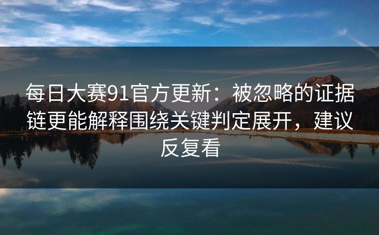 每日大赛91官方更新：被忽略的证据链更能解释围绕关键判定展开，建议反复看