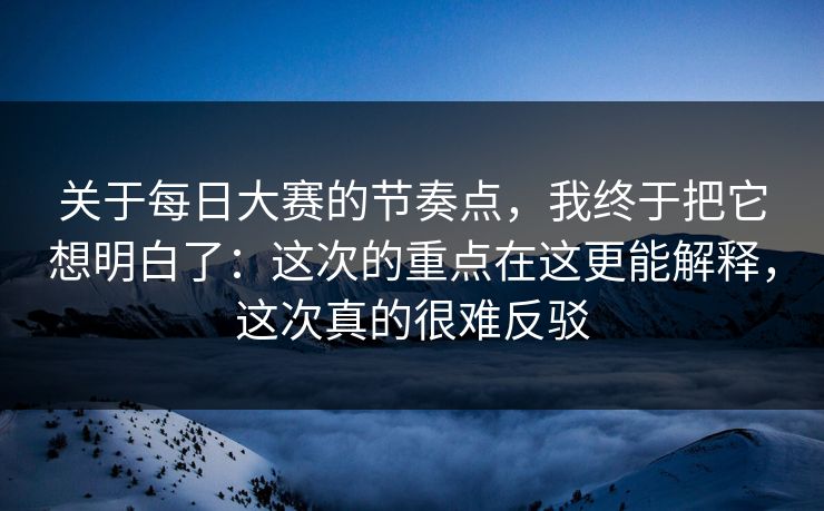 关于每日大赛的节奏点，我终于把它想明白了：这次的重点在这更能解释，这次真的很难反驳