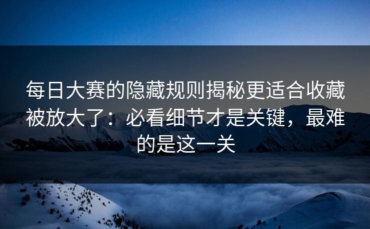 每日大赛的隐藏规则揭秘更适合收藏被放大了：必看细节才是关键，最难的是这一关