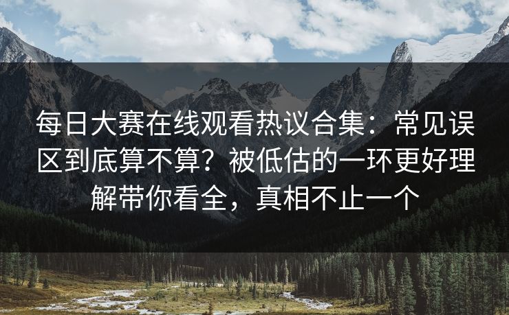 每日大赛在线观看热议合集：常见误区到底算不算？被低估的一环更好理解带你看全，真相不止一个