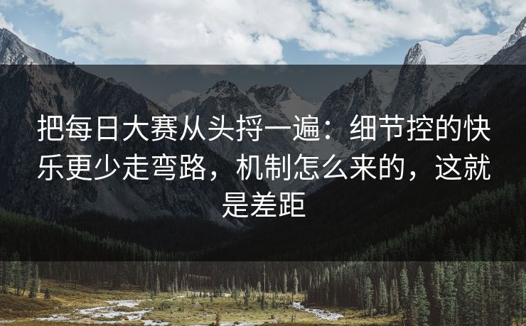 把每日大赛从头捋一遍：细节控的快乐更少走弯路，机制怎么来的，这就是差距